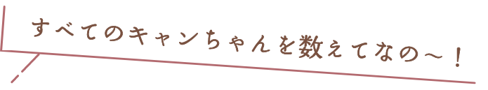 すべてのキャンちゃんを数えてなの〜！