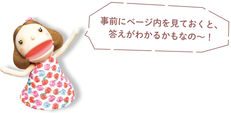 事前にページ内を⾒ておくと、答えがわかるかもなの〜！